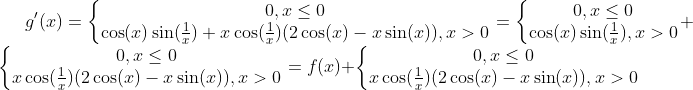 g'(x)=\left\{\begin{matrix} 0, x\leq0\\ \cos(x)\sin(\frac1{x})+x\cos(\frac1{x})(2\cos(x)-x\sin(x)), x>0 \end{matrix}\right.=\left\{\begin{matrix} 0, x\leq0\\ \cos(x)\sin(\frac1{x}), x>0 \end{matrix}\right.+\left\{\begin{matrix} 0, x\leq0\\ x\cos(\frac1{x})(2\cos(x)-x\sin(x)), x>0 \end{matrix}\right.=f(x)+\left\{\begin{matrix} 0, x\leq0\\ x\cos(\frac1{x})(2\cos(x)-x\sin(x)), x>0 \end{matrix}\right.